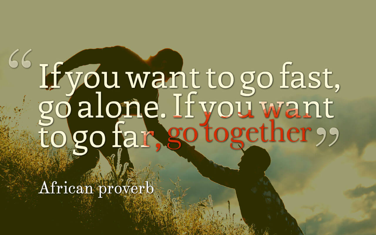 Life quote: If you want to go fast, go alone. If you want to go far, go together.
