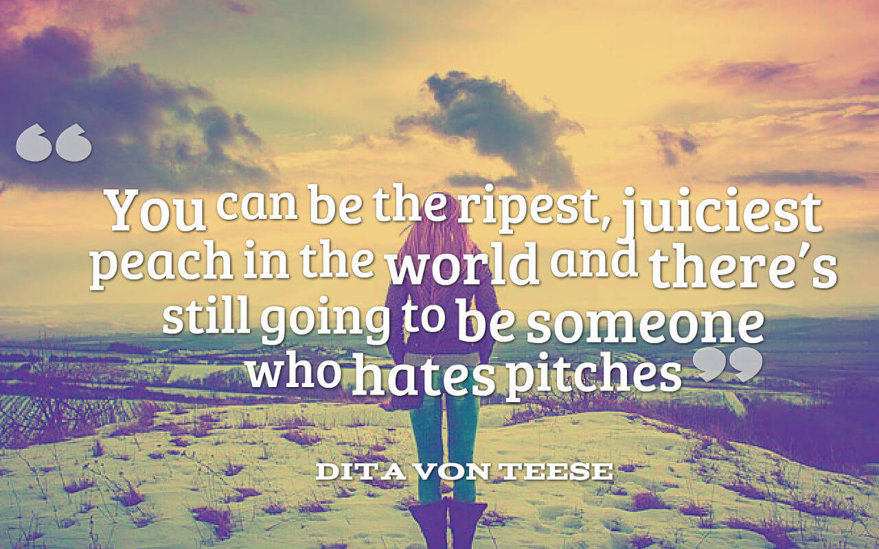 Life quote- You can be the ripest, juiciest peach in the world and thereâ€™s still going to be someone who hates pitches